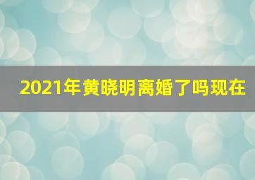 2021年黄晓明离婚了吗现在