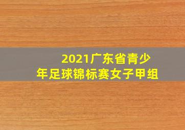 2021广东省青少年足球锦标赛女子甲组