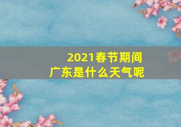 2021春节期间广东是什么天气呢