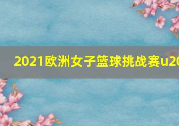 2021欧洲女子篮球挑战赛u20