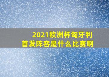 2021欧洲杯匈牙利首发阵容是什么比赛啊