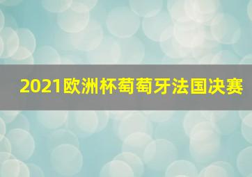 2021欧洲杯萄萄牙法国决赛