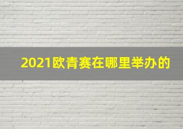 2021欧青赛在哪里举办的