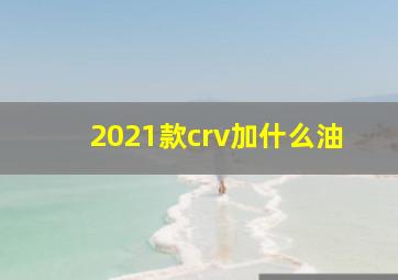 2021款crv加什么油