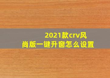 2021款crv风尚版一键升窗怎么设置