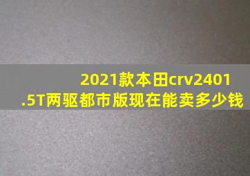 2021款本田crv2401.5T两驱都市版现在能卖多少钱