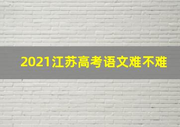 2021江苏高考语文难不难