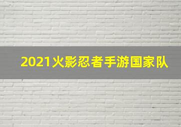 2021火影忍者手游国家队