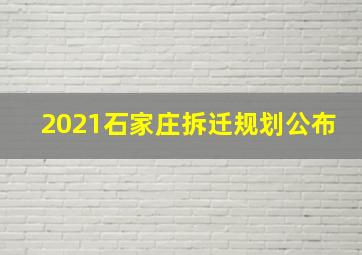 2021石家庄拆迁规划公布