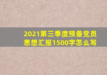 2021第三季度预备党员思想汇报1500字怎么写