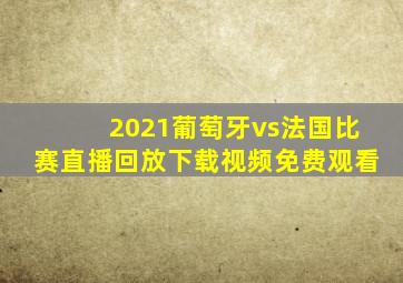 2021葡萄牙vs法国比赛直播回放下载视频免费观看