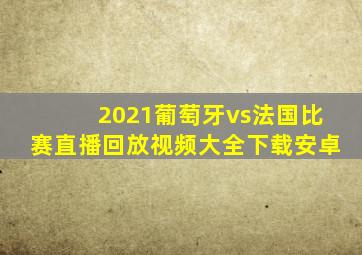 2021葡萄牙vs法国比赛直播回放视频大全下载安卓