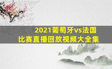 2021葡萄牙vs法国比赛直播回放视频大全集