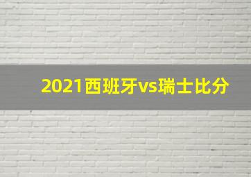 2021西班牙vs瑞士比分