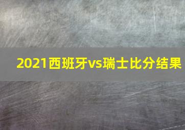 2021西班牙vs瑞士比分结果