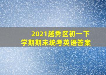 2021越秀区初一下学期期末统考英语答案