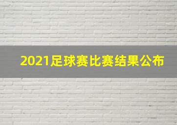 2021足球赛比赛结果公布