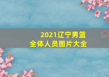 2021辽宁男篮全体人员图片大全