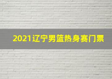 2021辽宁男篮热身赛门票