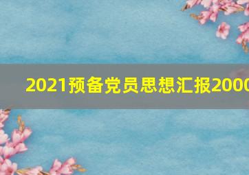 2021预备党员思想汇报2000