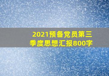 2021预备党员第三季度思想汇报800字