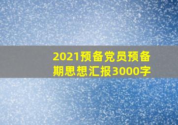 2021预备党员预备期思想汇报3000字