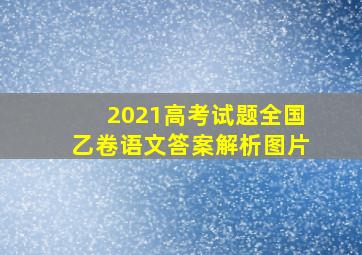 2021高考试题全国乙卷语文答案解析图片