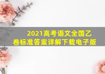 2021高考语文全国乙卷标准答案详解下载电子版