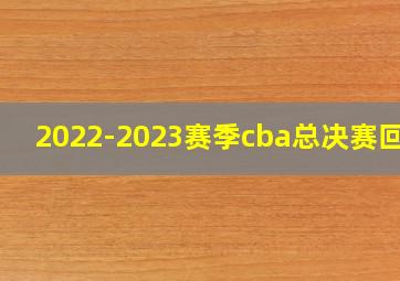 2022-2023赛季cba总决赛回放