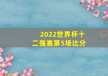 2022世界杯十二强赛第5场比分