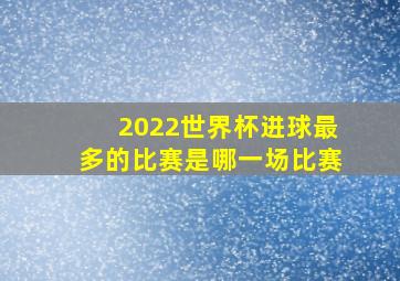 2022世界杯进球最多的比赛是哪一场比赛