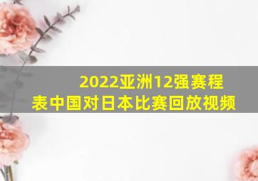 2022亚洲12强赛程表中国对日本比赛回放视频