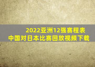 2022亚洲12强赛程表中国对日本比赛回放视频下载