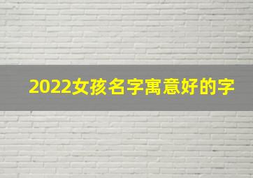 2022女孩名字寓意好的字