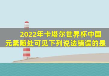 2022年卡塔尔世界杯中国元素随处可见下列说法错误的是