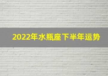 2022年水瓶座下半年运势