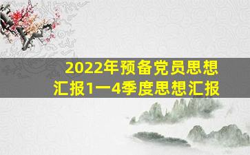 2022年预备党员思想汇报1一4季度思想汇报