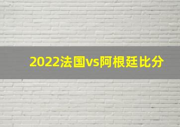 2022法国vs阿根廷比分