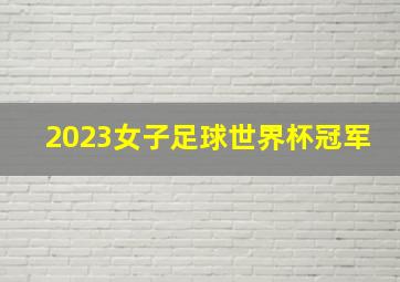 2023女子足球世界杯冠军