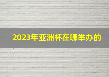 2023年亚洲杯在哪举办的