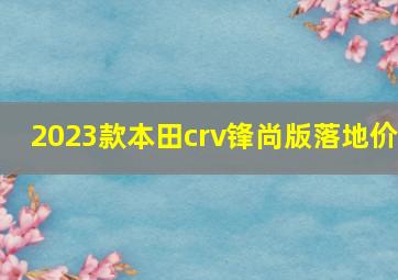 2023款本田crv锋尚版落地价