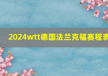 2024wtt德国法兰克福赛程表