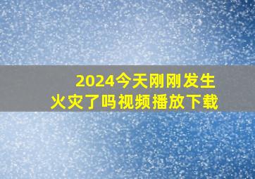 2024今天刚刚发生火灾了吗视频播放下载