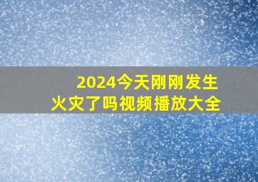 2024今天刚刚发生火灾了吗视频播放大全