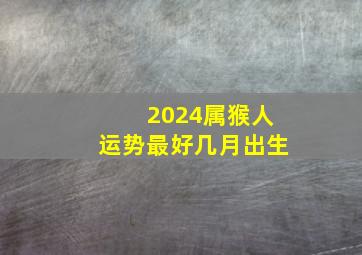 2024属猴人运势最好几月出生