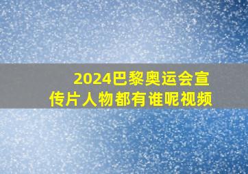 2024巴黎奥运会宣传片人物都有谁呢视频