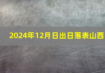 2024年12月日出日落表山西