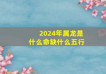 2024年属龙是什么命缺什么五行