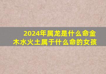 2024年属龙是什么命金木水火土属于什么命的女孩