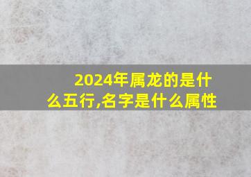 2024年属龙的是什么五行,名字是什么属性